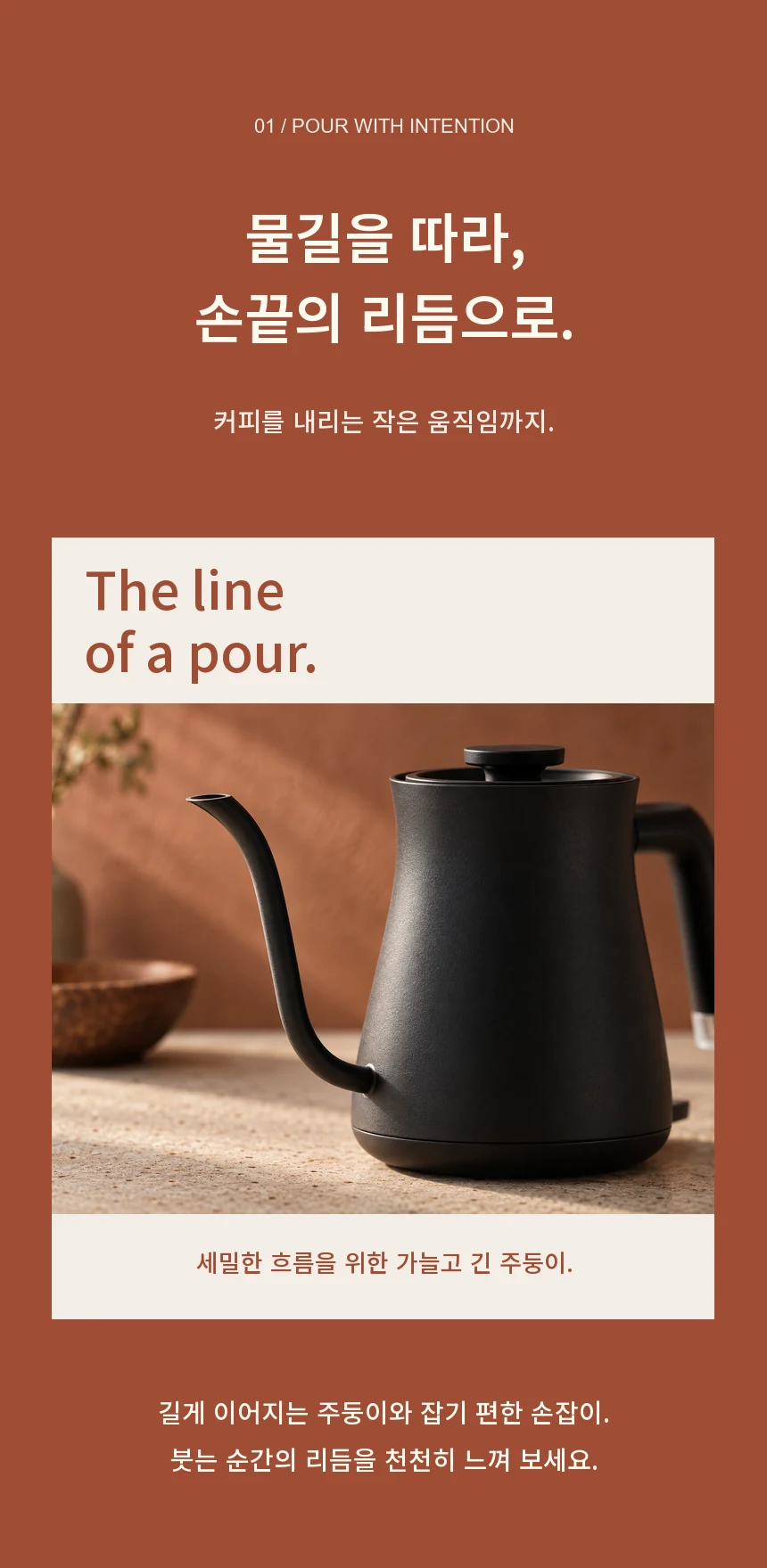 물길을 따라, 손끝의 리듬으로. BALMUDA The Pot의 가늘고 긴 주둥이와 잡기 편한 손잡이, 커피를 내리는 움직임을 생각한 제품 형태.