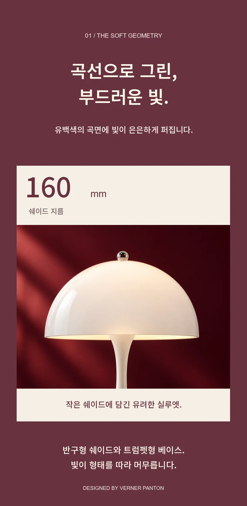 곡선으로 그린, 부드러운 빛. 지름 160mm 반구형 쉐이드와 트럼펫형 베이스, 유백색의 곡면에 은은하게 퍼지는 빛. 디자인 Verner Panton.