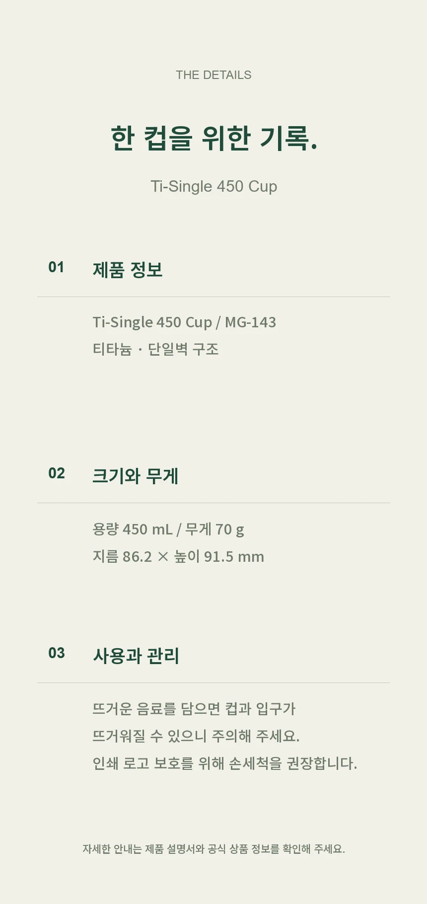 Ti-Single 450 Cup MG-143. 티타늄 단일벽 구조, 용량 450mL, 무게 70g, 지름 86.2mm와 높이 91.5mm. 뜨거운 음료를 담으면 컵과 입구가 뜨거워질 수 있습니다. 인쇄 로고 보호를 위해 손세척을 권장합니다.